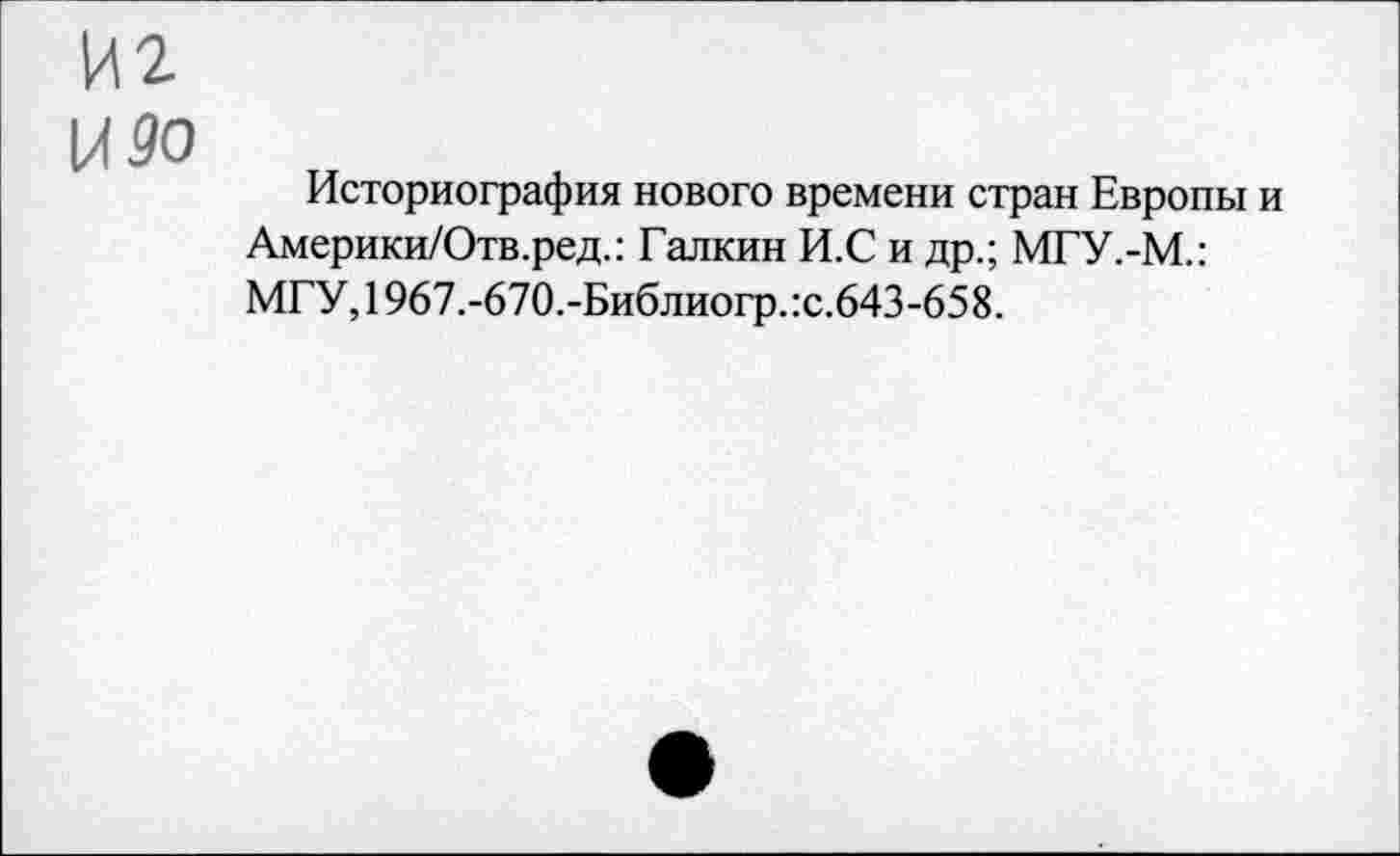 ﻿И2
И 90
Историография нового времени стран Европы и Америки/Отв.ред.: Галкин И.С и др.; МГУ.-М.: МГУ,1967.-670.-Библиогр.:с.643-658.